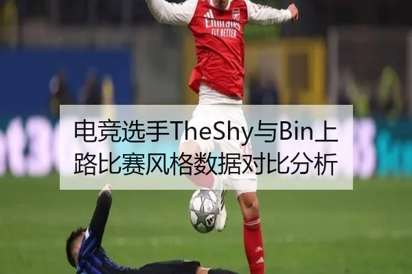 电竞选手TheShy与Bin上路比赛风格数据对比分析（kaiyunsports）